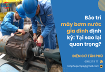 Bảo trì máy bơm nước gia đình định kỳ: Tại sao lại quan trọng?