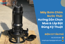 Máy Bơm Chìm Nước Thải: Hướng Dẫn Chọn Mua & Lắp Đặt Đúng Kỹ Thuật