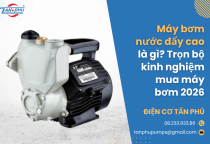 Máy bơm nước đẩy cao là gì? Trọn bộ kinh nghiệm mua máy bơm 2026