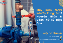 Máy Bơm Nước Kêu To, Rung Lắc: 5 Nguyên Nhân & Cách Xử Lý Hiệu Quả
